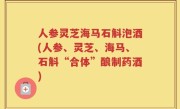 人参灵芝海马石斛泡酒(人参、灵芝、海马、石斛“合体”酿制药酒)