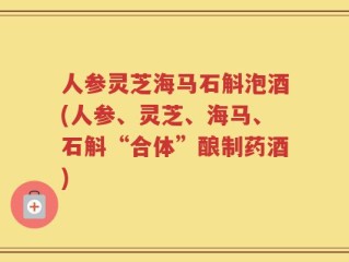 人参灵芝海马石斛泡酒(人参、灵芝、海马、石斛“合体”酿制药酒)