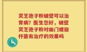 灵芝孢子粉破壁可以治胃病？医生您好，破壁灵芝孢子粉对幽门螺旋杆菌有治疗的效果吗