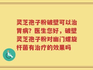 灵芝孢子粉破壁可以治胃病？医生您好，破壁灵芝孢子粉对幽门螺旋杆菌有治疗的效果吗