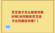 灵芝孢子怎么服用效果好呢(如何服用灵芝孢子达到最佳效果？)