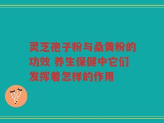 灵芝孢子粉与桑黄粉的功效 养生保健中它们发挥着怎样的作用