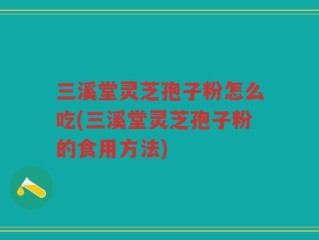 三溪堂灵芝孢子粉怎么吃(三溪堂灵芝孢子粉的食用方法)