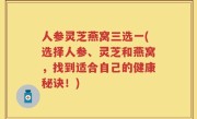 人参灵芝燕窝三选一(选择人参、灵芝和燕窝，找到适合自己的健康秘诀！)