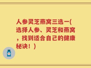 人参灵芝燕窝三选一(选择人参、灵芝和燕窝，找到适合自己的健康秘诀！)