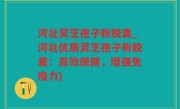 河北灵芝孢子粉胶囊_河北优质灵芝孢子粉胶囊：高效保健，增强免疫力)