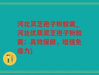 河北灵芝孢子粉胶囊_河北优质灵芝孢子粉胶囊：高效保健，增强免疫力)