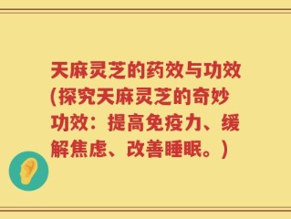 天麻灵芝的药效与功效(探究天麻灵芝的奇妙功效：提高免疫力、缓解焦虑、改善睡眠。)