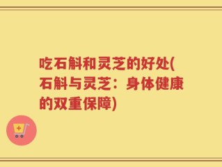 吃石斛和灵芝的好处(石斛与灵芝：身体健康的双重保障)