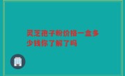 灵芝孢子粉价格一盒多少钱你了解了吗