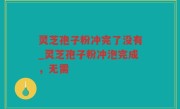 灵芝孢子粉冲完了没有_灵芝孢子粉冲泡完成，无需