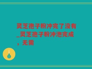 灵芝孢子粉冲完了没有_灵芝孢子粉冲泡完成，无需