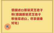 德国进口原装灵芝孢子粉(德国原装灵芝孢子粉独家进口，尽享健康好处)