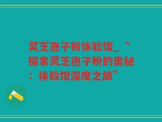 灵芝孢子粉体验馆_“探索灵芝孢子粉的奥秘：体验馆深度之旅”
