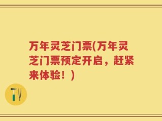 万年灵芝门票(万年灵芝门票预定开启，赶紧来体验！)