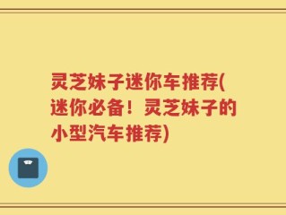 灵芝妹子迷你车推荐(迷你必备！灵芝妹子的小型汽车推荐)
