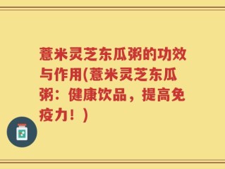 薏米灵芝东瓜粥的功效与作用(薏米灵芝东瓜粥：健康饮品，提高免疫力！)