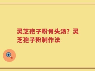 灵芝孢子粉骨头汤？灵芝孢子粉制作法