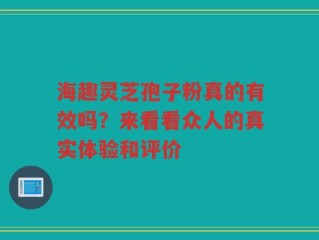 海趣灵芝孢子粉真的有效吗？来看看众人的真实体验和评价
