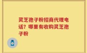 灵芝孢子粉招商代理电话？哪里有收购灵芝孢子粉