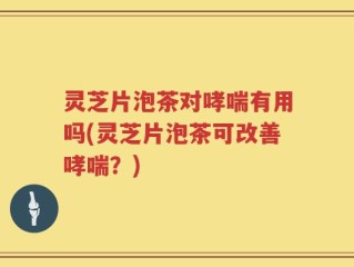 灵芝片泡茶对哮喘有用吗(灵芝片泡茶可改善哮喘？)