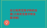 总三萜灵芝孢子粉的含量(三萜灵芝孢子粉含量详解)