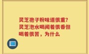 灵芝孢子粉味道很重？灵芝泡水喝闻着很香但喝着很苦，为什么