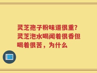 灵芝孢子粉味道很重？灵芝泡水喝闻着很香但喝着很苦，为什么
