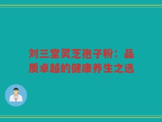 刘三堂灵芝孢子粉：品质卓越的健康养生之选