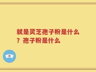 就是灵芝孢子粉是什么？孢子粉是什么