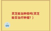 灵芝能治肿癌吗(灵芝能否治疗肿瘤？)