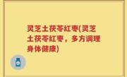 灵芝土茯苓红枣(灵芝土茯苓红枣，多方调理身体健康)