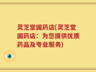 灵芝堂国药店(灵芝堂国药店：为您提供优质药品及专业服务)