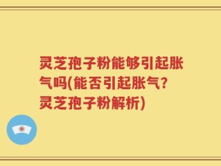 灵芝孢子粉能够引起胀气吗(能否引起胀气？灵芝孢子粉解析)