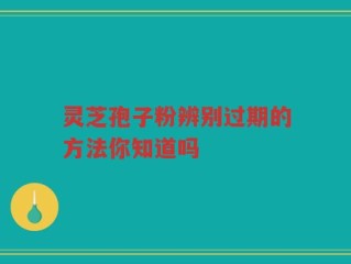 灵芝孢子粉辨别过期的方法你知道吗