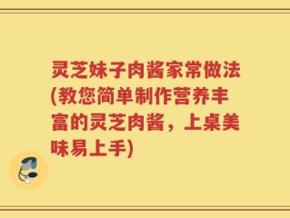 灵芝妹子肉酱家常做法(教您简单制作营养丰富的灵芝肉酱，上桌美味易上手)