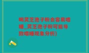 喝灵芝孢子粉会容易嗜睡_灵芝孢子粉可能导致嗜睡现象分析)