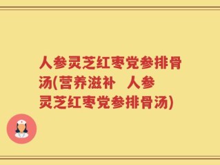 人参灵芝红枣党参排骨汤(营养滋补  人参灵芝红枣党参排骨汤)