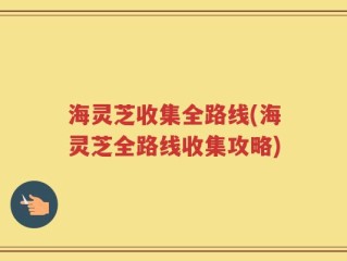 海灵芝收集全路线(海灵芝全路线收集攻略)