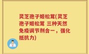 灵芝孢子姬松茸(灵芝孢子姬松茸 三种天然免疫调节剂合一，强化抵抗力)