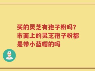 买的灵芝有孢子粉吗？市面上的灵芝孢子粉都是带小蓝帽的吗