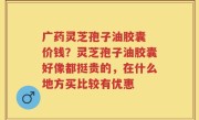 广药灵芝孢子油胶囊 价钱？灵芝孢子油胶囊好像都挺贵的，在什么地方买比较有优惠