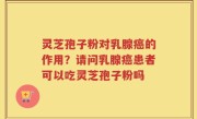 灵芝孢子粉对乳腺癌的作用？请问乳腺癌患者可以吃灵芝孢子粉吗