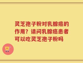 灵芝孢子粉对乳腺癌的作用？请问乳腺癌患者可以吃灵芝孢子粉吗
