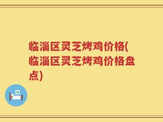 临淄区灵芝烤鸡价格(临淄区灵芝烤鸡价格盘点)
