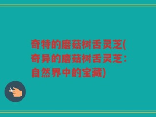 奇特的磨菇树舌灵芝(奇异的磨菇树舌灵芝：自然界中的宝藏)
