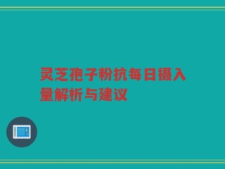 灵芝孢子粉抗每日摄入量解析与建议