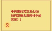 中药里的灵芝怎么吃(如何正确食用药材中的灵芝？)