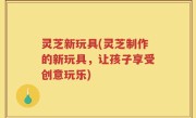 灵芝新玩具(灵芝制作的新玩具，让孩子享受创意玩乐)
