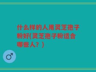 什么样的人用灵芝孢子粉好(灵芝孢子粉适合哪些人？)